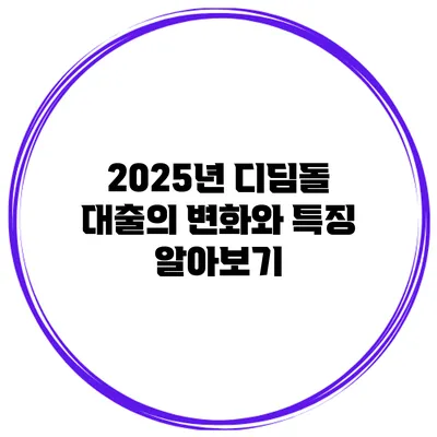 2025년 디딤돌 대출의 변화와 특징 알아보기