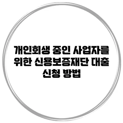 개인회생 중인 사업자를 위한 신용보증재단 대출 신청 방법