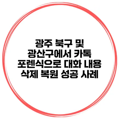 광주 북구 및 광산구에서 카톡 포렌식으로 대화 내용 삭제 복원 성공 사례