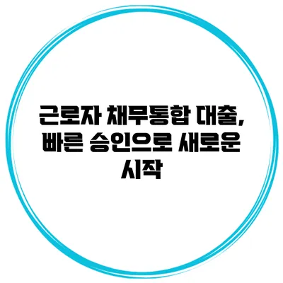 근로자 채무통합 대출, 빠른 승인으로 새로운 시작