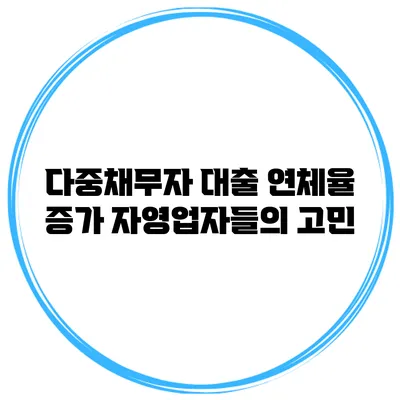 다중채무자 대출 연체율 증가 자영업자들의 고민