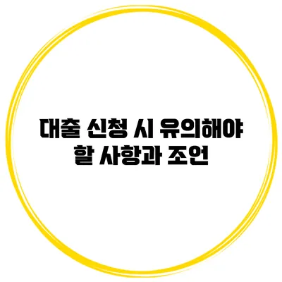 대출 신청 시 유의해야 할 사항과 조언