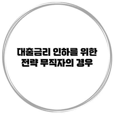 대출금리 인하를 위한 전략 무직자의 경우