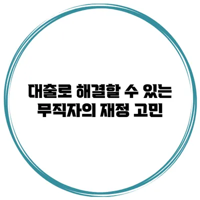 대출로 해결할 수 있는 무직자의 재정 고민
