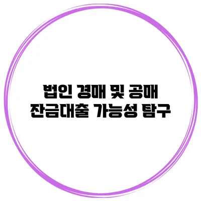 법인 경매 및 공매 잔금대출 가능성 탐구
