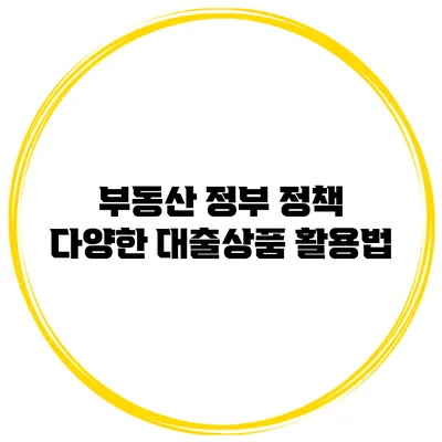 부동산 정부 정책 다양한 대출상품 활용법