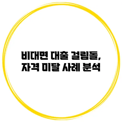 비대면 대출 걸림돌, 자격 미달 사례 분석