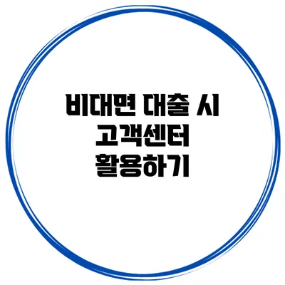 비대면 대출 시 고객센터 활용하기