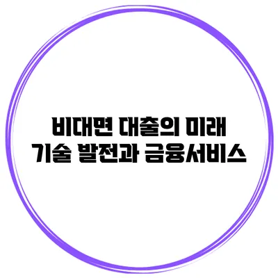 비대면 대출의 미래 기술 발전과 금융서비스