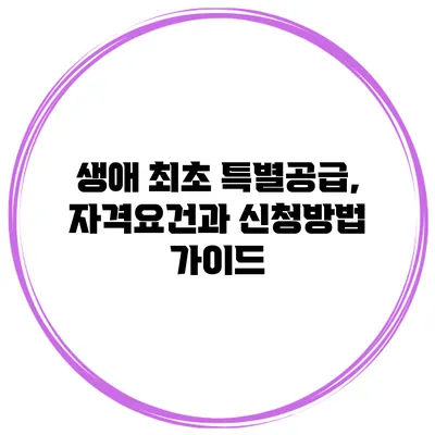 생애 최초 특별공급, 자격요건과 신청방법 가이드