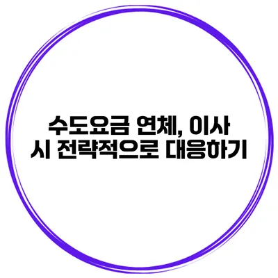 수도요금 연체, 이사 시 전략적으로 대응하기