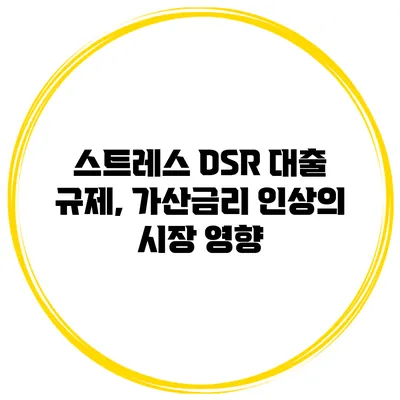 스트레스 DSR 대출 규제, 가산금리 인상의 시장 영향