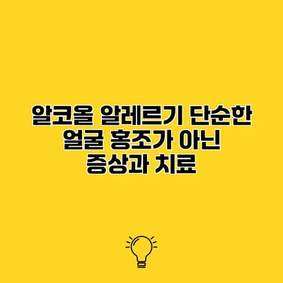 알코올 알레르기 단순한 얼굴 홍조가 아닌 증상과 치료