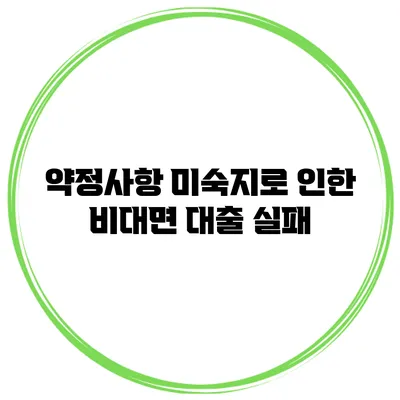 약정사항 미숙지로 인한 비대면 대출 실패