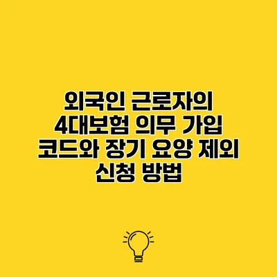 외국인 근로자의 4대보험 의무 가입 코드와 장기 요양 제외 신청 방법