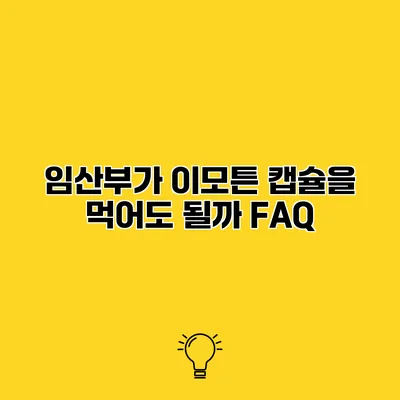 임산부가 이모튼 캡슐을 먹어도 될까? FAQ