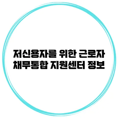 저신용자를 위한 근로자 채무통합 지원센터 정보