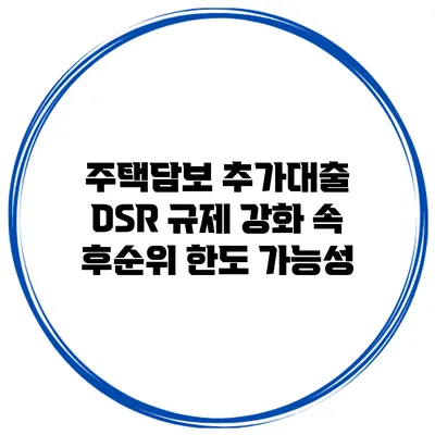 주택담보 추가대출 DSR 규제 강화 속 후순위 한도 가능성