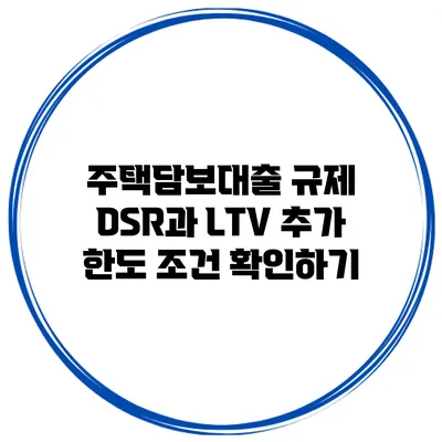 주택담보대출 규제 DSR과 LTV 추가 한도 조건 확인하기