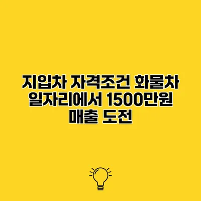 지입차 자격조건 화물차 일자리에서 1500만원 매출 도전