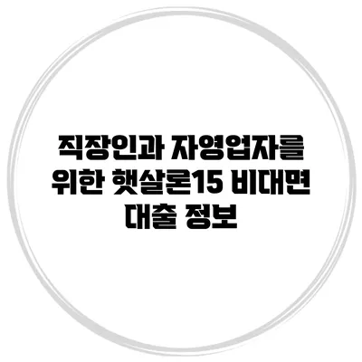 직장인과 자영업자를 위한 햇살론15 비대면 대출 정보
