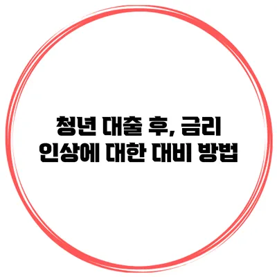 청년 대출 후, 금리 인상에 대한 대비 방법