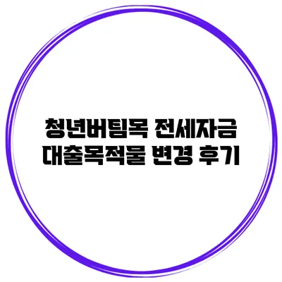 청년버팀목 전세자금 대출목적물 변경 후기
