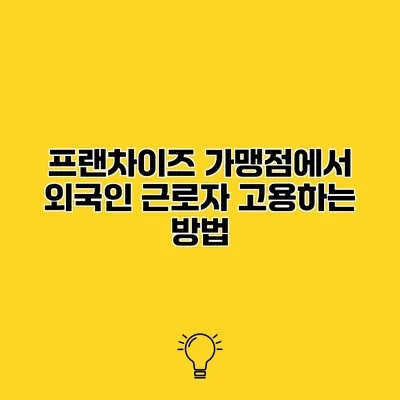 프랜차이즈 가맹점에서 외국인 근로자 고용하는 방법