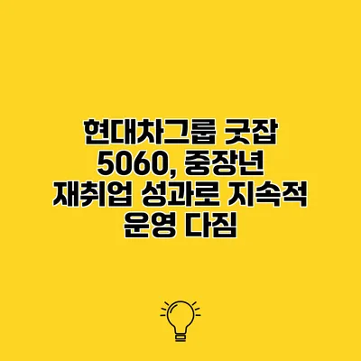 현대차그룹 굿잡 5060, 중장년 재취업 성과로 지속적 운영 다짐