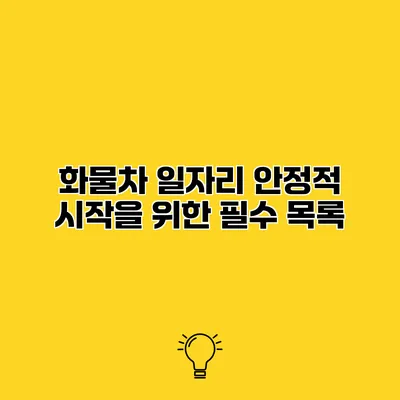 화물차 일자리 안정적 시작을 위한 필수 목록