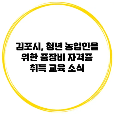 김포시, 청년 농업인을 위한 중장비 자격증 취득 교육 소식