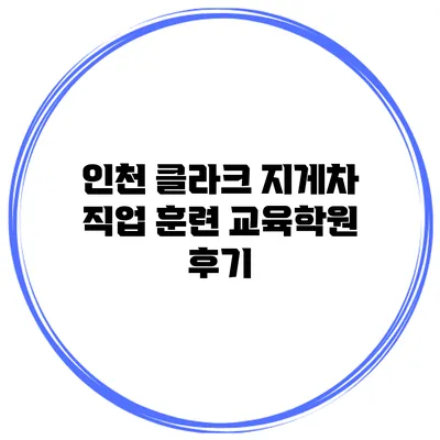 인천 클라크 지게차 직업 훈련 교육학원 후기