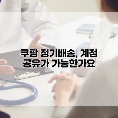 쿠팡 정기배송, 계정 공유가 가능한가요?